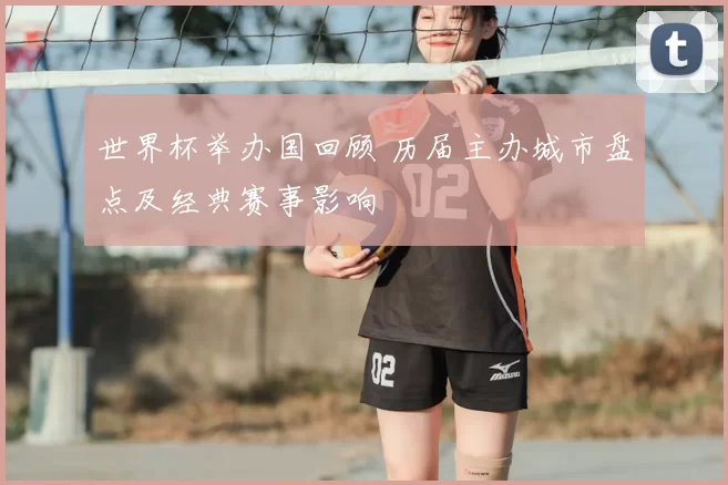 世界杯举办国回顾 历届主办城市盘点及经典赛事影响