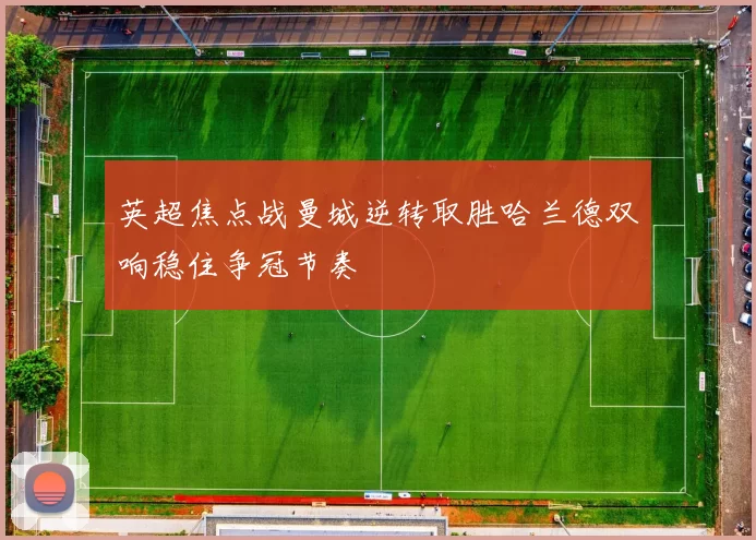 英超焦点战曼城逆转取胜哈兰德双响稳住争冠节奏