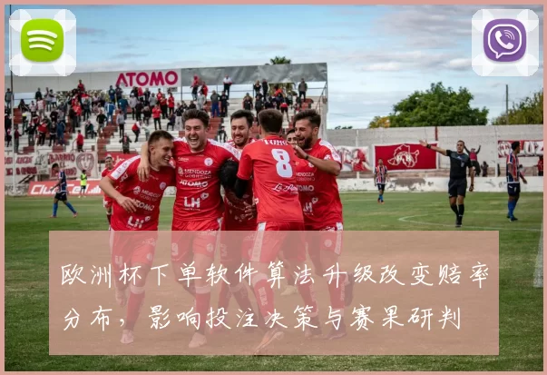 欧洲杯下单软件算法升级改变赔率分布，影响投注决策与赛果研判