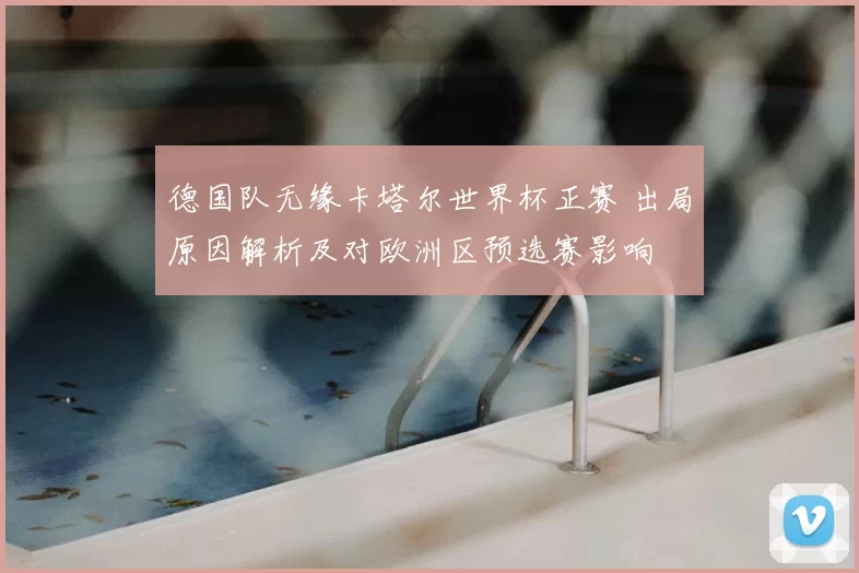 德国队无缘卡塔尔世界杯正赛 出局原因解析及对欧洲区预选赛影响