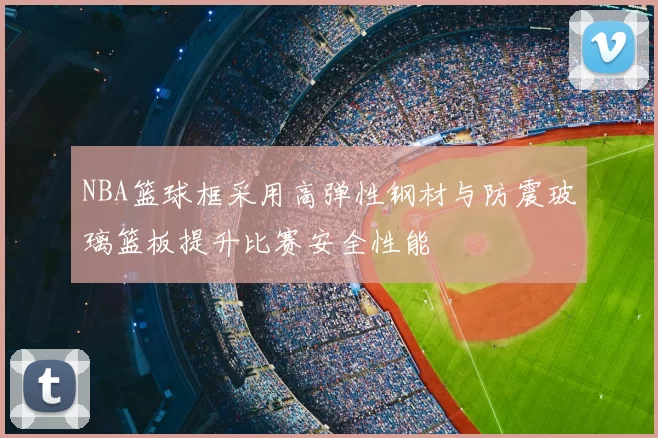 NBA篮球框采用高弹性钢材与防震玻璃篮板提升比赛安全性能